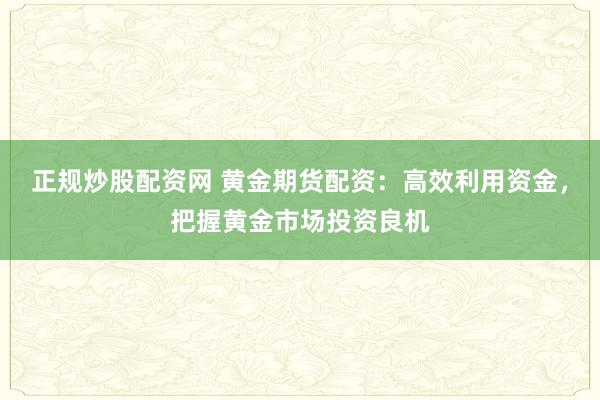 正规炒股配资网 黄金期货配资：高效利用资金，把握黄金市场投资良机