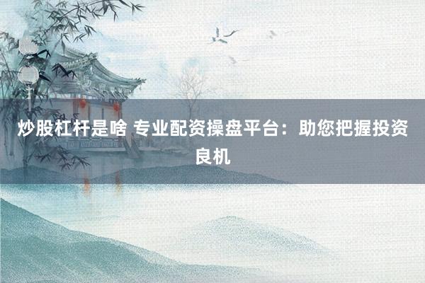 炒股杠杆是啥 专业配资操盘平台：助您把握投资良机