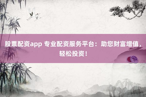 股票配资app 专业配资服务平台：助您财富增值，轻松投资！