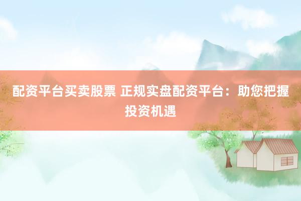 配资平台买卖股票 正规实盘配资平台：助您把握投资机遇