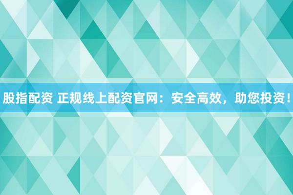 股指配资 正规线上配资官网：安全高效，助您投资！