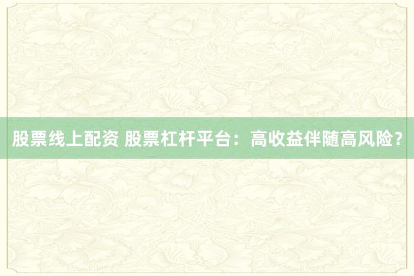 股票线上配资 股票杠杆平台：高收益伴随高风险？