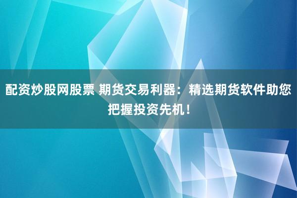 配资炒股网股票 期货交易利器：精选期货软件助您把握投资先机！
