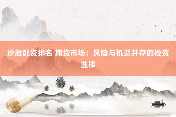 炒股配资排名 期货市场：风险与机遇并存的投资选择