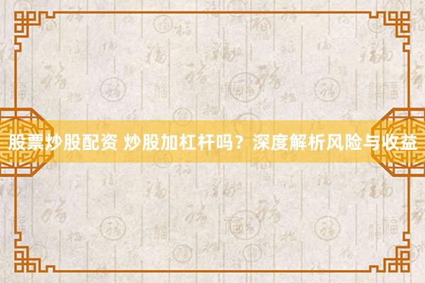 股票炒股配资 炒股加杠杆吗？深度解析风险与收益