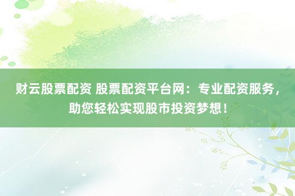 财云股票配资 股票配资平台网：专业配资服务，助您轻松实现股市投资梦想！