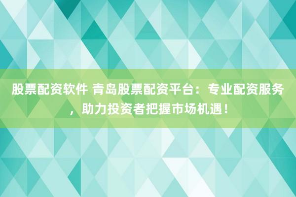 股票配资软件 青岛股票配资平台：专业配资服务，助力投资者把握市场机遇！
