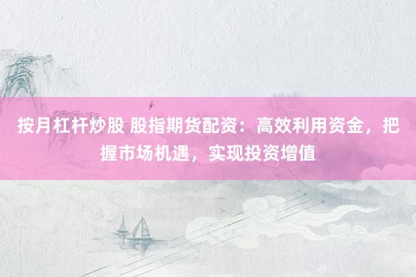 按月杠杆炒股 股指期货配资：高效利用资金，把握市场机遇，实现投资增值
