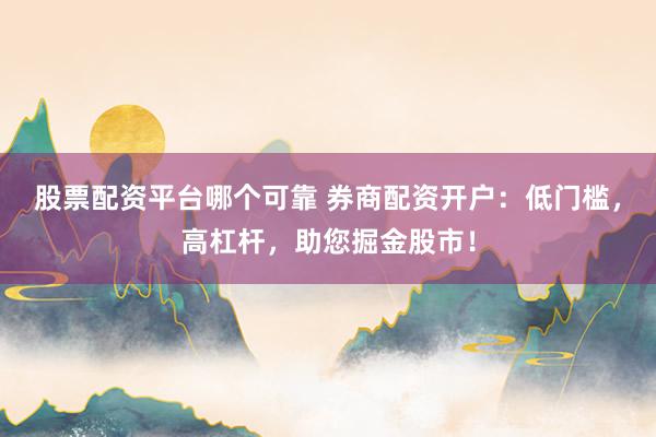 股票配资平台哪个可靠 券商配资开户：低门槛，高杠杆，助您掘金股市！