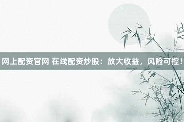 网上配资官网 在线配资炒股：放大收益，风险可控！