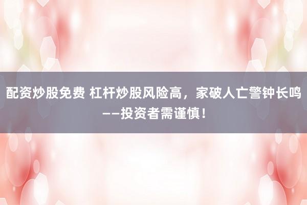 配资炒股免费 杠杆炒股风险高，家破人亡警钟长鸣——投资者需谨慎！