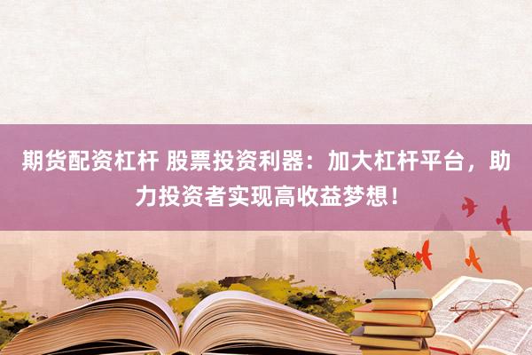 期货配资杠杆 股票投资利器：加大杠杆平台，助力投资者实现高收益梦想！