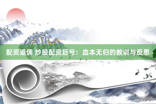 配资返佣 炒股配资巨亏：血本无归的教训与反思