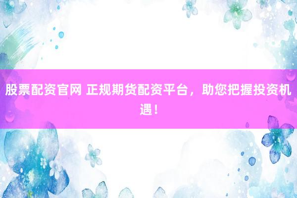 股票配资官网 正规期货配资平台，助您把握投资机遇！
