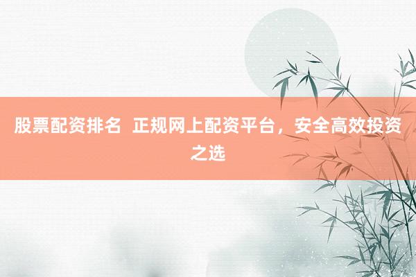 股票配资排名  正规网上配资平台，安全高效投资之选