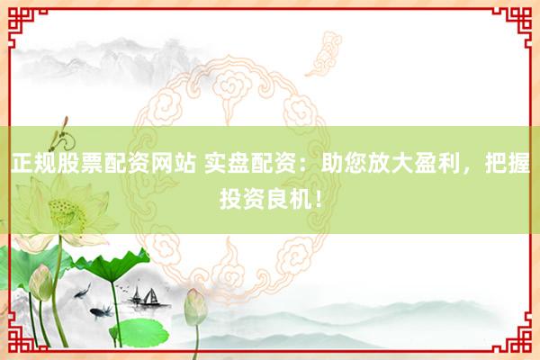 正规股票配资网站 实盘配资：助您放大盈利，把握投资良机！
