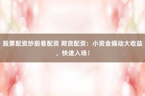股票配资炒股看配资 期货配资：小资金撬动大收益，快速入场！