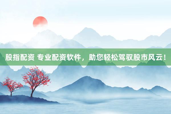 股指配资 专业配资软件，助您轻松驾驭股市风云！