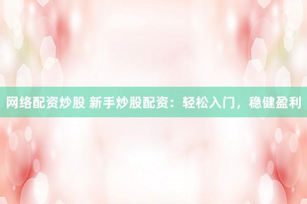 网络配资炒股 新手炒股配资：轻松入门，稳健盈利