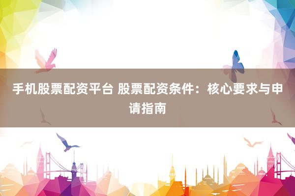 手机股票配资平台 股票配资条件：核心要求与申请指南