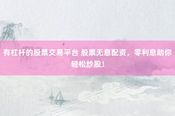 有杠杆的股票交易平台 股票无息配资，零利息助你轻松炒股！