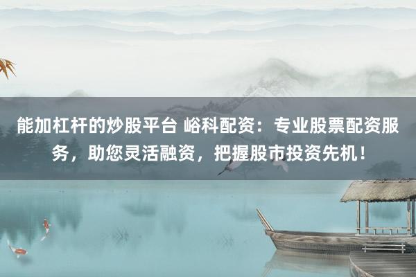 能加杠杆的炒股平台 峪科配资：专业股票配资服务，助您灵活融资，把握股市投资先机！