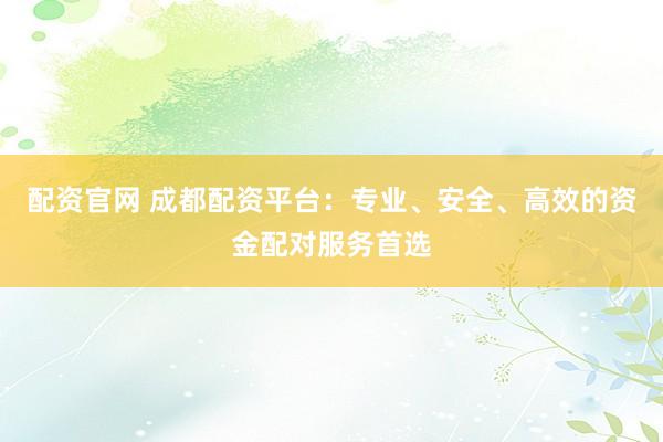 配资官网 成都配资平台：专业、安全、高效的资金配对服务首选