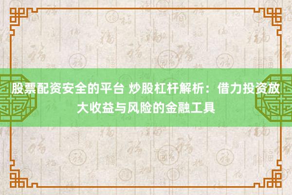 股票配资安全的平台 炒股杠杆解析：借力投资放大收益与风险的金融工具