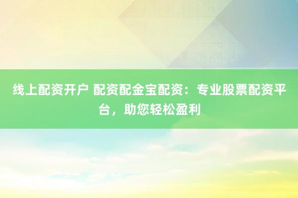 线上配资开户 配资配金宝配资：专业股票配资平台，助您轻松盈利