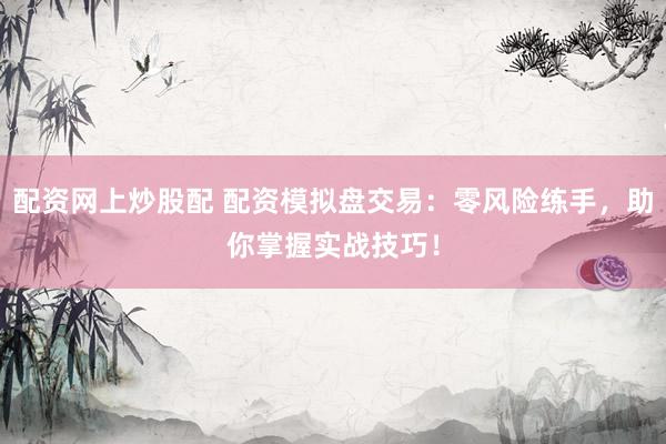配资网上炒股配 配资模拟盘交易：零风险练手，助你掌握实战技巧！