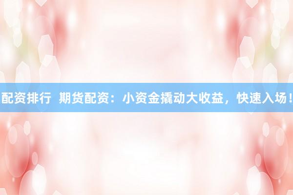 配资排行  期货配资：小资金撬动大收益，快速入场！