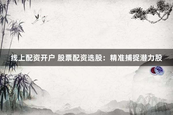 线上配资开户 股票配资选股：精准捕捉潜力股