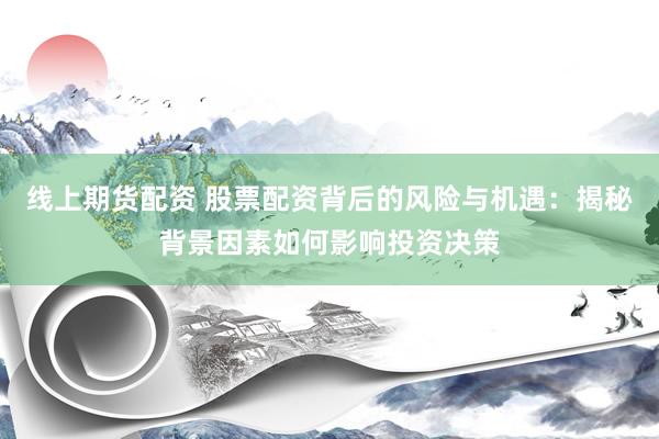 线上期货配资 股票配资背后的风险与机遇：揭秘背景因素如何影响投资决策