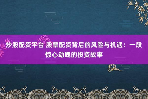 炒股配资平台 股票配资背后的风险与机遇：一段惊心动魄的投资故事