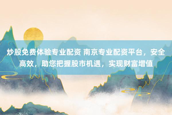 炒股免费体验专业配资 南京专业配资平台，安全高效，助您把握股市机遇，实现财富增值