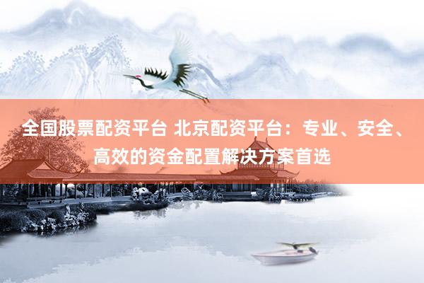 全国股票配资平台 北京配资平台：专业、安全、高效的资金配置解决方案首选