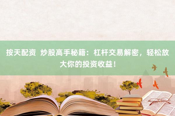 按天配资  炒股高手秘籍：杠杆交易解密，轻松放大你的投资收益！