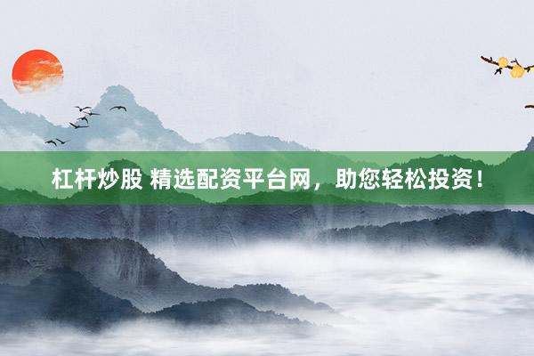 杠杆炒股 精选配资平台网，助您轻松投资！