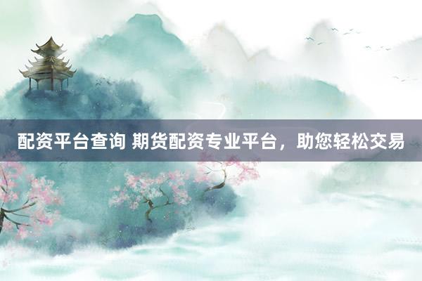 配资平台查询 期货配资专业平台，助您轻松交易