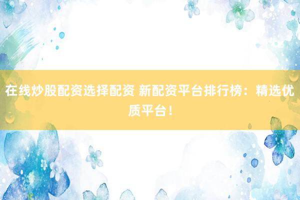 在线炒股配资选择配资 新配资平台排行榜：精选优质平台！