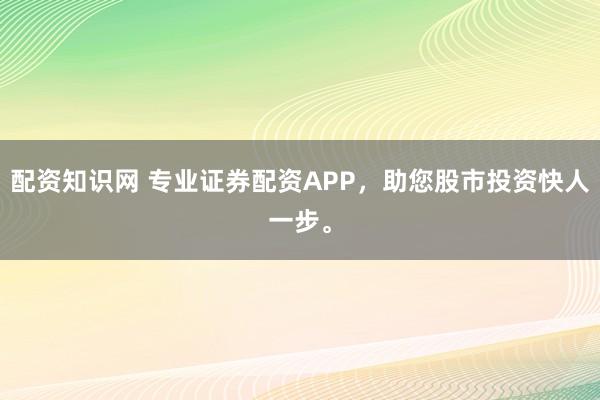 配资知识网 专业证券配资APP，助您股市投资快人一步。