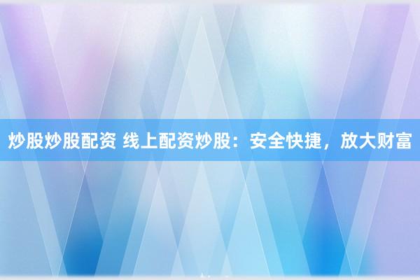 炒股炒股配资 线上配资炒股：安全快捷，放大财富