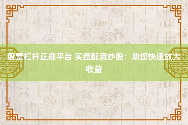 股票杠杆正规平台 实盘配资炒股：助您快速放大收益
