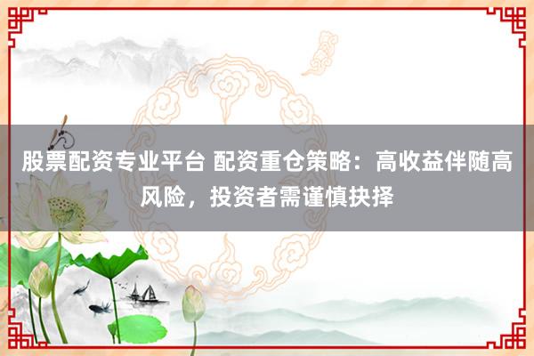 股票配资专业平台 配资重仓策略：高收益伴随高风险，投资者需谨慎抉择