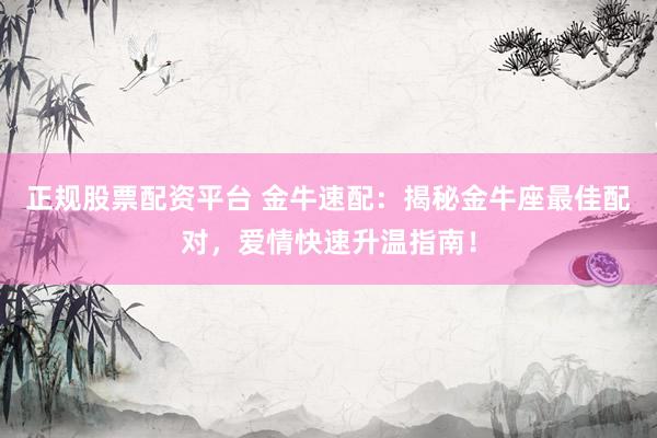 正规股票配资平台 金牛速配：揭秘金牛座最佳配对，爱情快速升温指南！