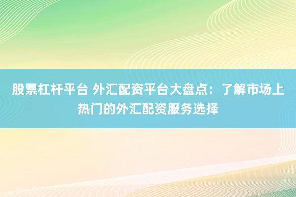 股票杠杆平台 外汇配资平台大盘点：了解市场上热门的外汇配资服务选择
