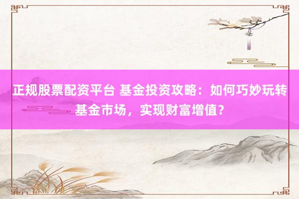 正规股票配资平台 基金投资攻略：如何巧妙玩转基金市场，实现财富增值？