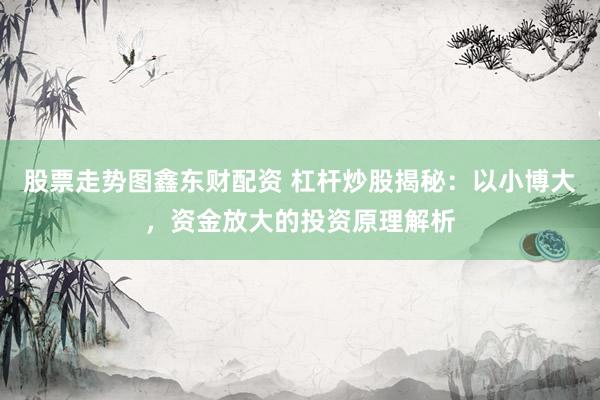 股票走势图鑫东财配资 杠杆炒股揭秘：以小博大，资金放大的投资原理解析