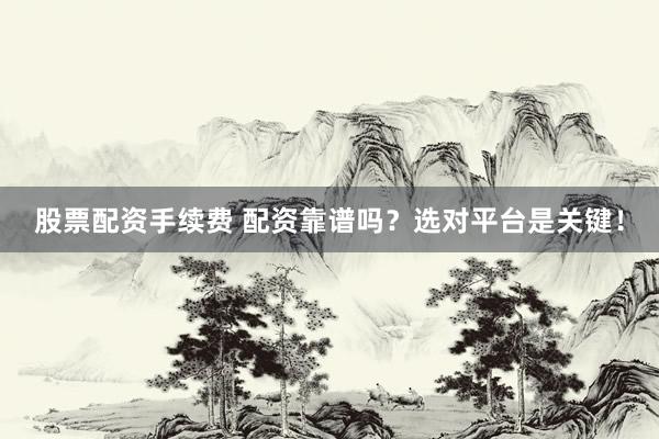 股票配资手续费 配资靠谱吗？选对平台是关键！