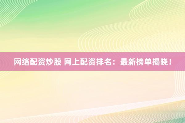 网络配资炒股 网上配资排名：最新榜单揭晓！